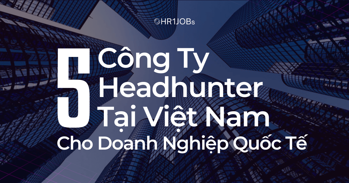 Top 5 Công Ty Headhunter Tại Việt Nam Cho Doanh Nghiệp Quốc Tế